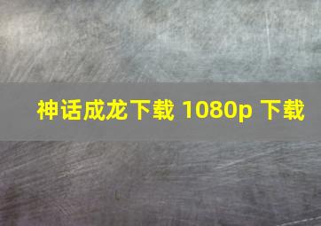 神话成龙下载 1080p 下载